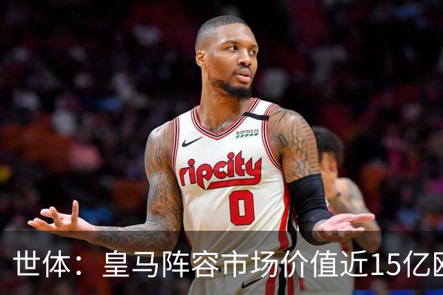 世体：皇马阵容市场价值近15亿欧，巴萨更依赖青训造血