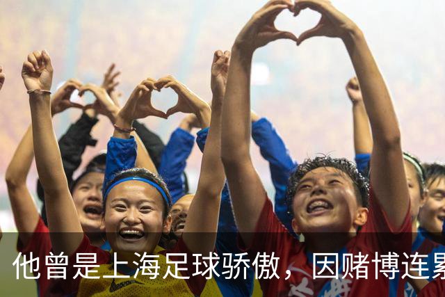 他曾是上海足球骄傲，因赌博连累母亲变卖家产，如今在浙江当老板
