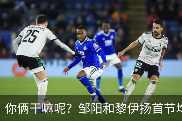 你俩干嘛呢？邹阳&黎伊扬首节均未出手 数据栏全部为0
