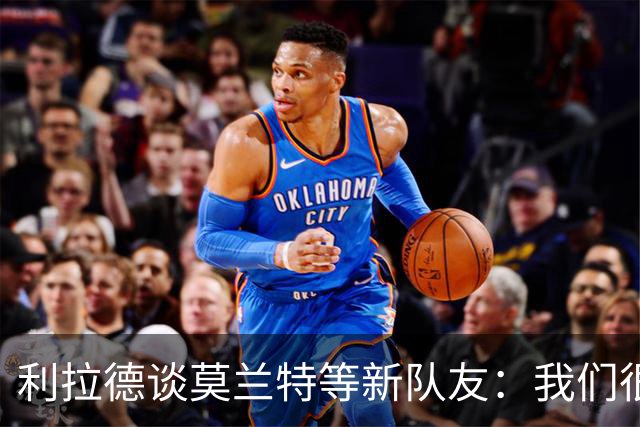 利拉德谈莫兰特等新队友：我们很早归队合练 互相信任为彼此打球
