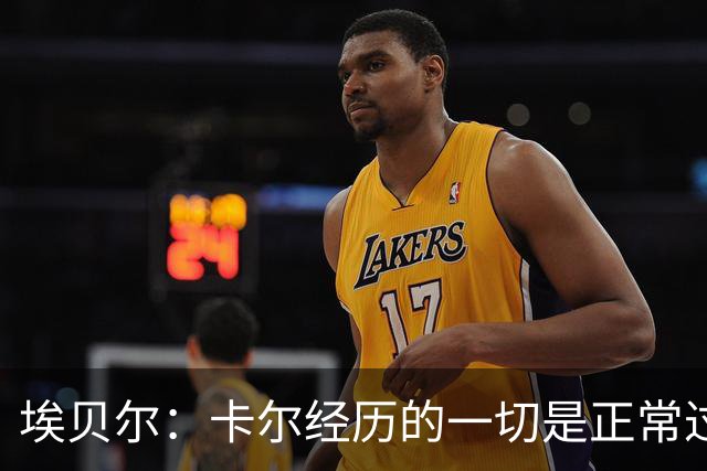 埃贝尔：卡尔经历的一切是正常过程，相信他能找回自己的水平