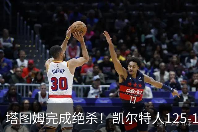 塔图姆完成绝杀！凯尔特人125-124胜篮网，加时赛逆转够刺激