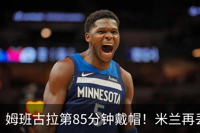 姆班古拉第85分钟戴帽！米兰再丢一球，2-4落后博洛尼亚