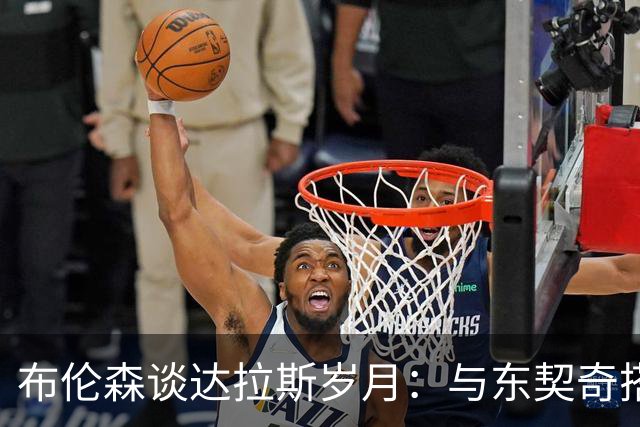 布伦森谈达拉斯岁月：与东契奇搭档让我受益匪浅