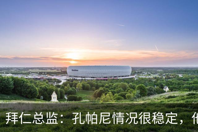 拜仁总监：孔帕尼情况很稳定，他会接受检查直到完全康复才会回归