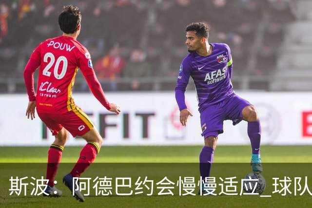 斯波：阿德巴约会慢慢适应 球队需提升全场稳定性