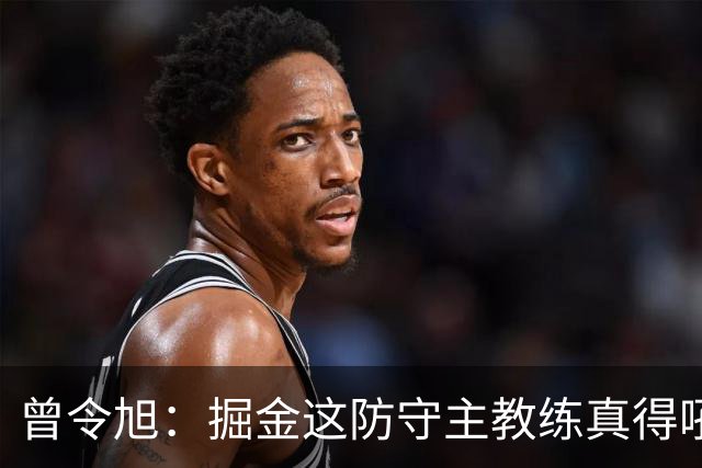 曾令旭：掘金这防守主教练真得吼一吼 得强调防守积极性的态度