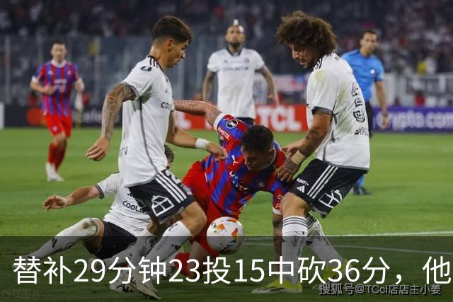 替补29分钟23投15中砍36分，他手撕旧主