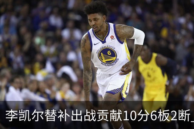 李凯尔替补出战贡献10分6板2断 下半场连进3球
