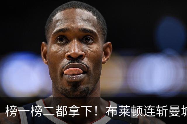 榜一榜二都拿下！布莱顿连斩曼城阿森纳 两战进4球0失球距榜首2分