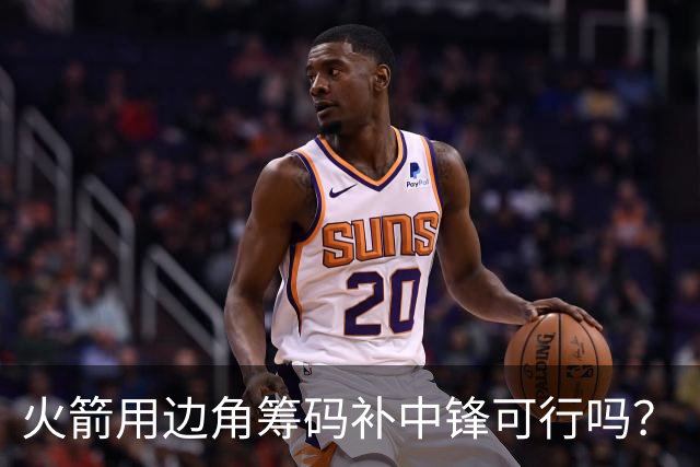 火箭用边角筹码补中锋可行吗？