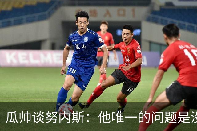 瓜帅谈努内斯：他唯一的问题是没给他应得的时间