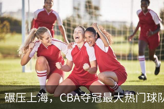 碾压上海，CBA夺冠最大热门球队产生，打爆广东辽宁，没悬念了