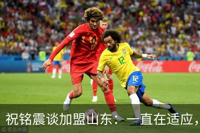 祝铭震谈加盟山东：一直在适应，想尽可能帮助球队