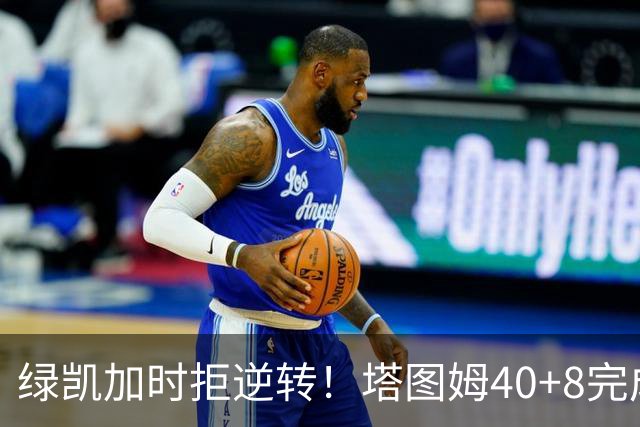 绿凯加时拒逆转！塔图姆40+8完成绝杀，篮网新秀成罪人，兰德尔也犯错