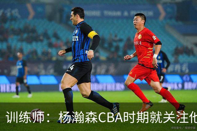 训练师：杨瀚森CBA时期就关注他，球商极高打球像后卫