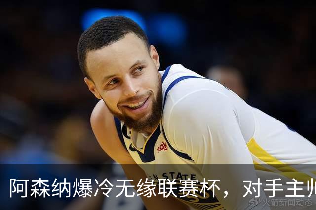 阿森纳爆冷无缘联赛杯，对手主帅盛赞阿尔特塔职业素养