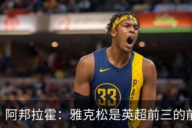 阿邦拉霍：雅克松是英超前三的前锋