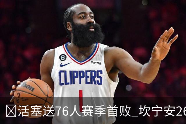🏀活塞送76人赛季首败 坎宁安26+8+8 马克西29+5 恩比德缺阵