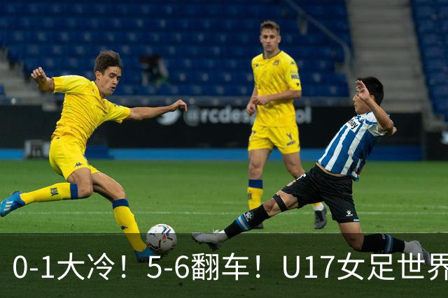 0-1大冷！5-6翻车！U17女足世界杯8强乱了：中国队赢球有望战巴西