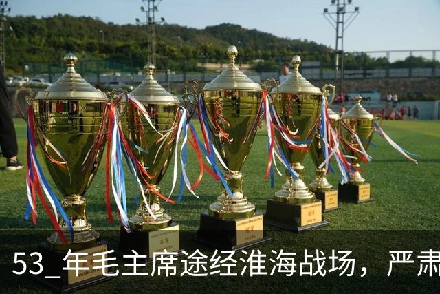 53 年毛主席途经淮海战场，严肃纠正：粟裕不是樊哙，我也不是刘