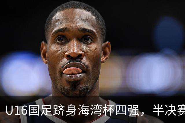 U16国足跻身海湾杯四强，半决赛还是以小打大