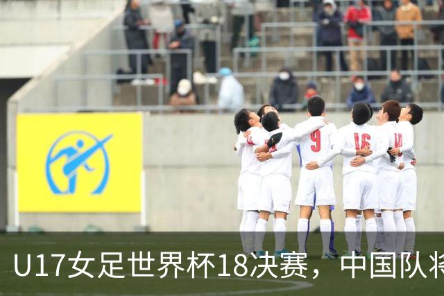 U17女足世界杯1/8决赛，中国队将战法国队